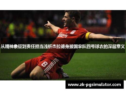 从精神象征到责任担当浅析杰拉德身披国家队四号球衣的深层意义 从精神象征到责任担当浅析杰拉德身披国家队四号球衣的深层意义