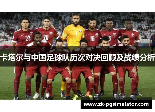 卡塔尔与中国足球队历次对决回顾及战绩分析 卡塔尔与中国足球队历次对决回顾及战绩分析