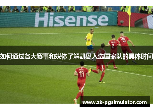 如何通过各大赛事和媒体了解凯恩入选国家队的具体时间 如何通过各大赛事和媒体了解凯恩入选国家队的具体时间