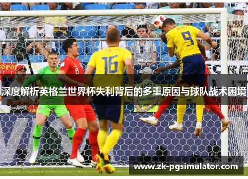 深度解析英格兰世界杯失利背后的多重原因与球队战术困境 深度解析英格兰世界杯失利背后的多重原因与球队战术困境