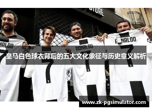 皇马白色球衣背后的五大文化象征与历史意义解析 皇马白色球衣背后的五大文化象征与历史意义解析
