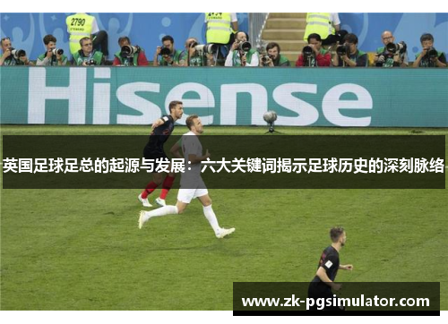 英国足球足总的起源与发展:六大关键词揭示足球历史的深刻脉络 英国足球足总的起源与发展:六大关键词揭示足球历史的深刻脉络