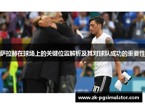 萨拉赫在球场上的关键位置解析及其对球队成功的重要性 萨拉赫在球场上的关键位置解析及其对球队成功的重要性