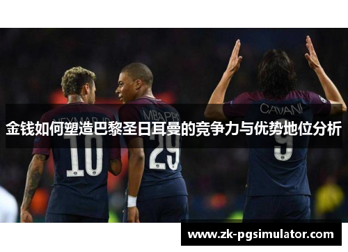 金钱如何塑造巴黎圣日耳曼的竞争力与优势地位分析 金钱如何塑造巴黎圣日耳曼的竞争力与优势地位分析