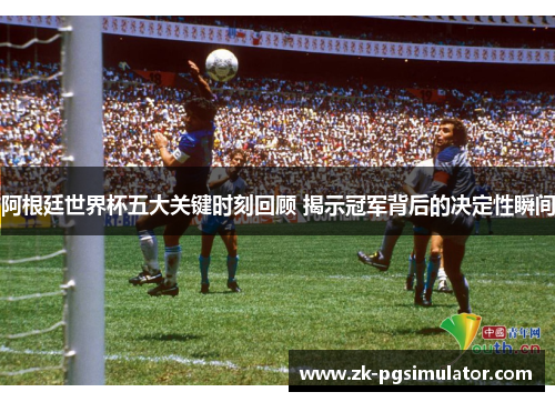 阿根廷世界杯五大关键时刻回顾 揭示冠军背后的决定性瞬间 阿根廷世界杯五大关键时刻回顾 揭示冠军背后的决定性瞬间