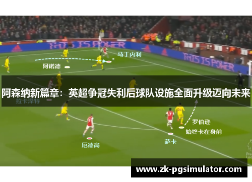 阿森纳新篇章:英超争冠失利后球队设施全面升级迈向未来 阿森纳新篇章:英超争冠失利后球队设施全面升级迈向未来