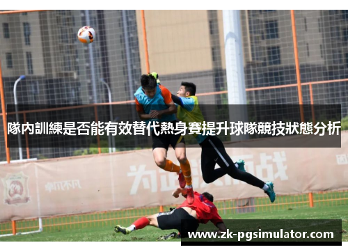 隊內訓練是否能有效替代熱身賽提升球隊競技狀態分析 隊內訓練是否能有效替代熱身賽提升球隊競技狀態分析
