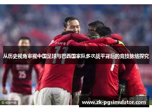 从历史视角审视中国足球与巴西国家队多次战平背后的竞技脉络探究 从历史视角审视中国足球与巴西国家队多次战平背后的竞技脉络探究