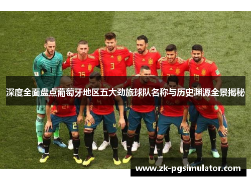 深度全面盘点葡萄牙地区五大劲旅球队名称与历史渊源全景揭秘 深度全面盘点葡萄牙地区五大劲旅球队名称与历史渊源全景揭秘