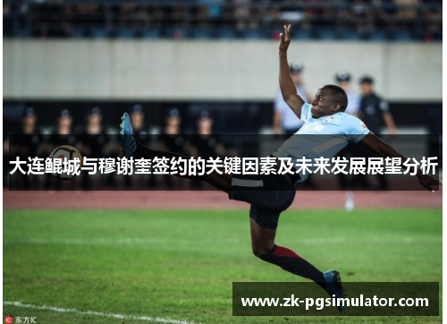 大连鲲城与穆谢奎签约的关键因素及未来发展展望分析 大连鲲城与穆谢奎签约的关键因素及未来发展展望分析