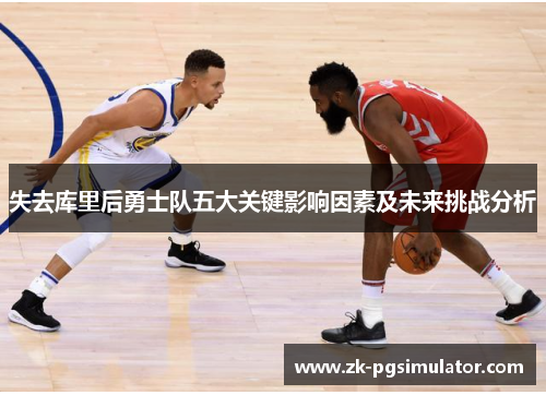 失去库里后勇士队五大关键影响因素及未来挑战分析 失去库里后勇士队五大关键影响因素及未来挑战分析