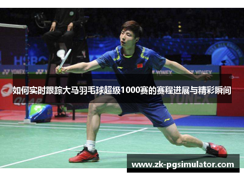 如何实时跟踪大马羽毛球超级1000赛的赛程进展与精彩瞬间