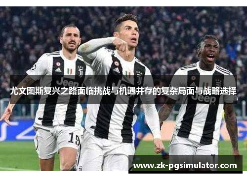 尤文图斯复兴之路面临挑战与机遇并存的复杂局面与战略选择
