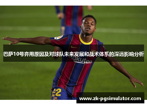 巴萨10号弃用原因及对球队未来发展和战术体系的深远影响分析 巴萨10号弃用原因及对球队未来发展和战术体系的深远影响分析