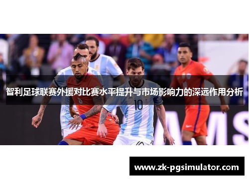 智利足球联赛外援对比赛水平提升与市场影响力的深远作用分析 智利足球联赛外援对比赛水平提升与市场影响力的深远作用分析