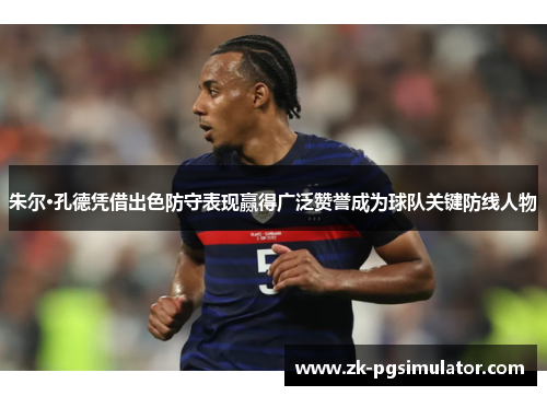 朱尔·孔德凭借出色防守表现赢得广泛赞誉成为球队关键防线人物