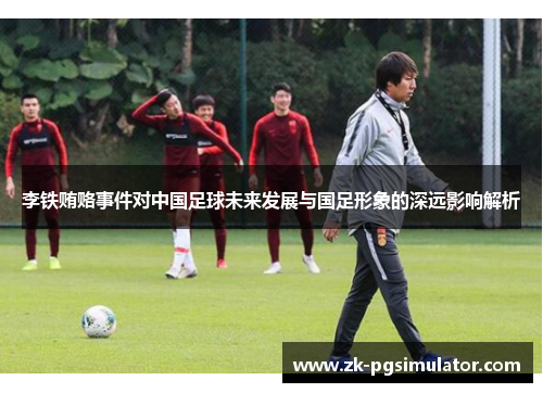 李铁贿赂事件对中国足球未来发展与国足形象的深远影响解析