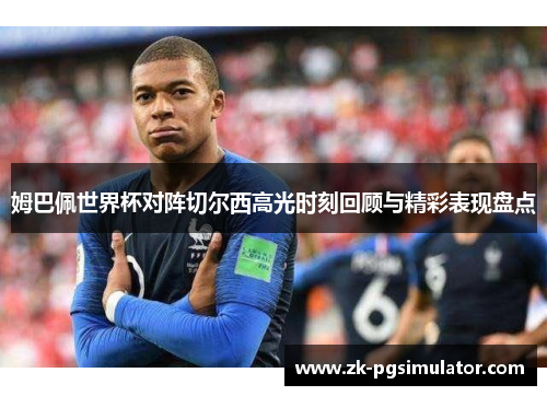 姆巴佩世界杯对阵切尔西高光时刻回顾与精彩表现盘点 姆巴佩世界杯对阵切尔西高光时刻回顾与精彩表现盘点