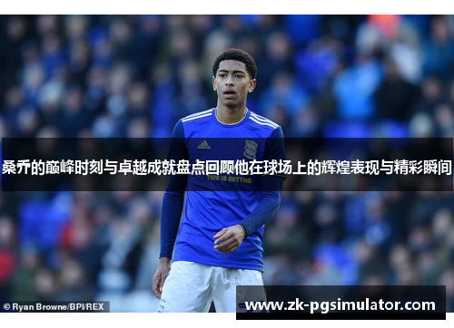 桑乔的巅峰时刻与卓越成就盘点回顾他在球场上的辉煌表现与精彩瞬间 桑乔的巅峰时刻与卓越成就盘点回顾他在球场上的辉煌表现与精彩瞬间