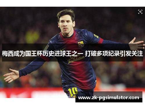 梅西成为国王杯历史进球王之一 打破多项纪录引发关注 梅西成为国王杯历史进球王之一 打破多项纪录引发关注