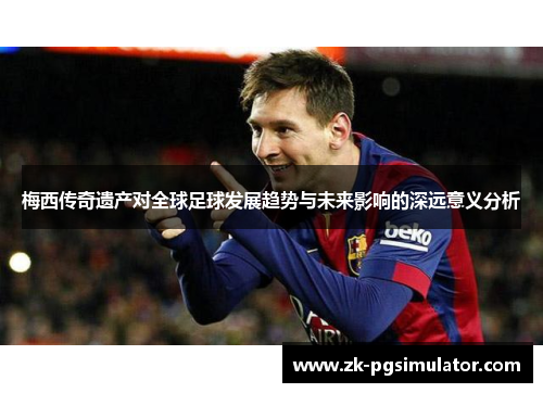 梅西传奇遗产对全球足球发展趋势与未来影响的深远意义分析 梅西传奇遗产对全球足球发展趋势与未来影响的深远意义分析