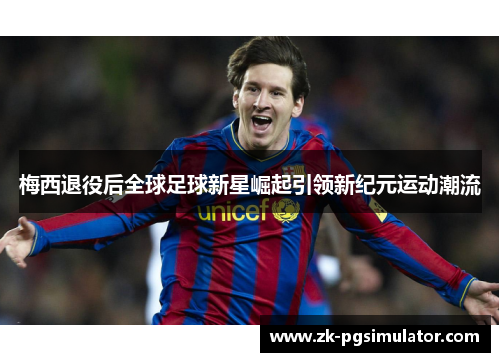 梅西退役后全球足球新星崛起引领新纪元运动潮流 梅西退役后全球足球新星崛起引领新纪元运动潮流