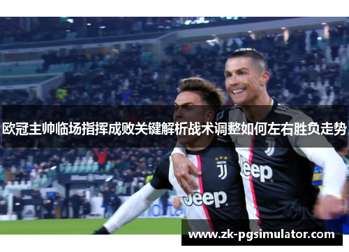 欧冠主帅临场指挥成败关键解析战术调整如何左右胜负走势 欧冠主帅临场指挥成败关键解析战术调整如何左右胜负走势