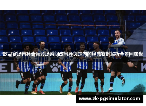 欧冠赛场替补奇兵登场瞬间改写胜负走向的经典案例解析全景回顾盘