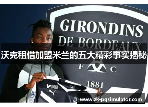 沃克租借加盟米兰的五大精彩事实揭秘 沃克租借加盟米兰的五大精彩事实揭秘