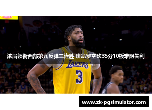 浓眉领衔西部第九反弹三连胜 班凯罗空砍35分10板难阻失利 浓眉领衔西部第九反弹三连胜 班凯罗空砍35分10板难阻失利