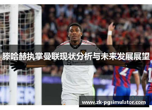 滕哈赫执掌曼联现状分析与未来发展展望 滕哈赫执掌曼联现状分析与未来发展展望