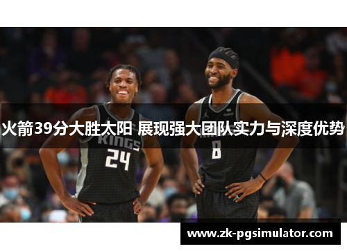 火箭39分大胜太阳 展现强大团队实力与深度优势 火箭39分大胜太阳 展现强大团队实力与深度优势