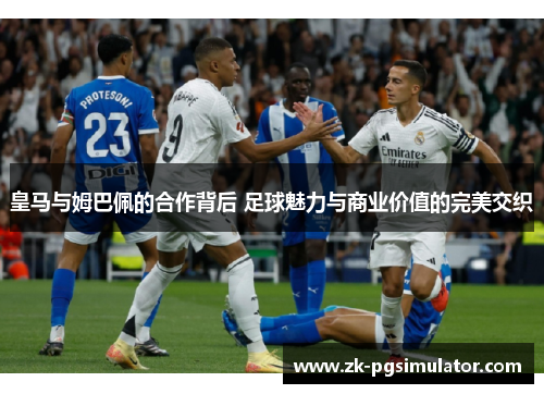 皇马与姆巴佩的合作背后 足球魅力与商业价值的完美交织 皇马与姆巴佩的合作背后 足球魅力与商业价值的完美交织