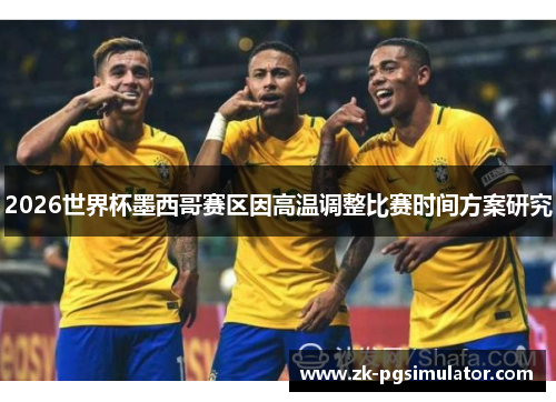 2026世界杯墨西哥赛区因高温调整比赛时间方案研究 2026世界杯墨西哥赛区因高温调整比赛时间方案研究
