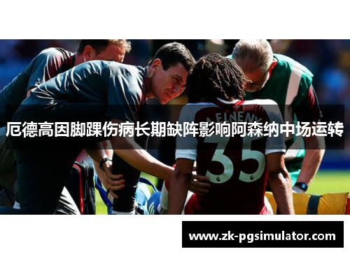 厄德高因脚踝伤病长期缺阵影响阿森纳中场运转