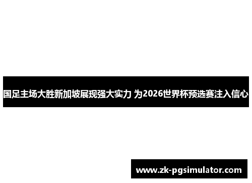 国足主场大胜新加坡展现强大实力 为2026世界杯预选赛注入信心 国足主场大胜新加坡展现强大实力 为2026世界杯预选赛注入信心