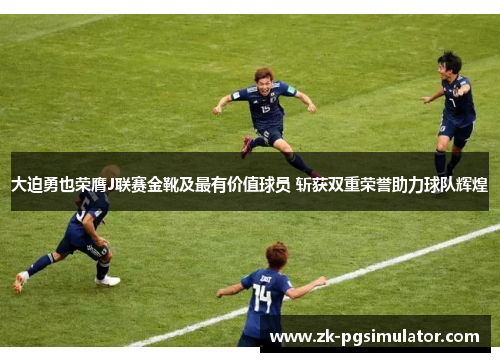 大迫勇也荣膺J联赛金靴及最有价值球员 斩获双重荣誉助力球队辉煌