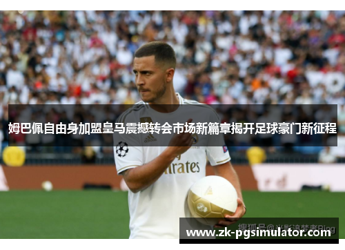 姆巴佩自由身加盟皇马震撼转会市场新篇章揭开足球豪门新征程 姆巴佩自由身加盟皇马震撼转会市场新篇章揭开足球豪门新征程