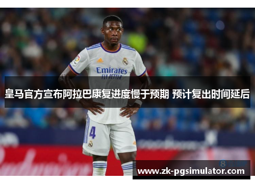 皇马官方宣布阿拉巴康复进度慢于预期 预计复出时间延后 皇马官方宣布阿拉巴康复进度慢于预期 预计复出时间延后