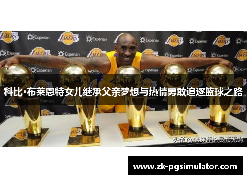 科比·布莱恩特女儿继承父亲梦想与热情勇敢追逐篮球之路 科比·布莱恩特女儿继承父亲梦想与热情勇敢追逐篮球之路