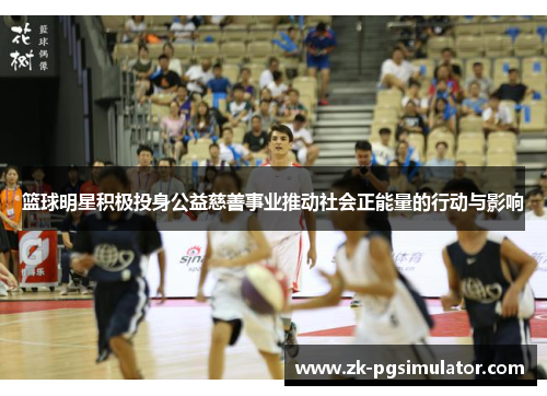 篮球明星积极投身公益慈善事业推动社会正能量的行动与影响 篮球明星积极投身公益慈善事业推动社会正能量的行动与影响