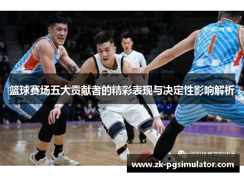 篮球赛场五大贡献者的精彩表现与决定性影响解析 篮球赛场五大贡献者的精彩表现与决定性影响解析