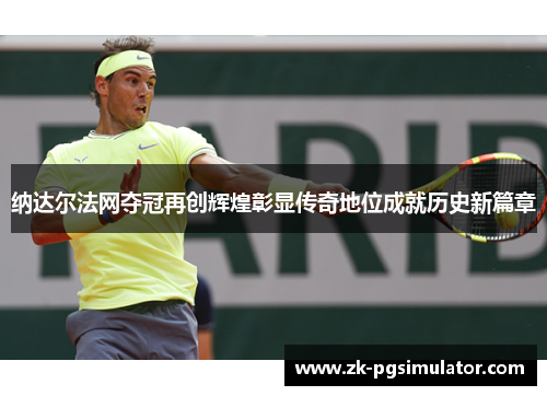 纳达尔法网夺冠再创辉煌彰显传奇地位成就历史新篇章