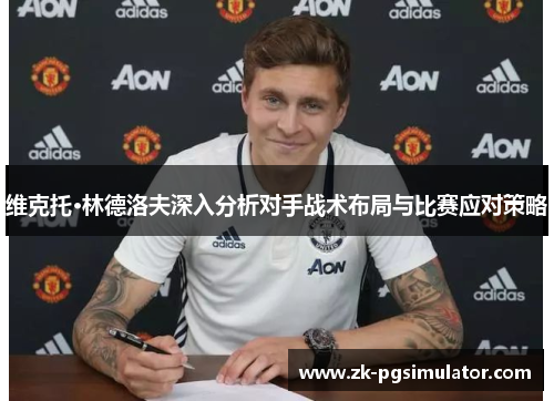 维克托·林德洛夫深入分析对手战术布局与比赛应对策略 维克托·林德洛夫深入分析对手战术布局与比赛应对策略