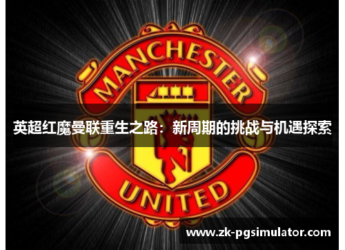 英超红魔曼联重生之路：新周期的挑战与机遇探索