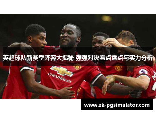 英超球队新赛季阵容大揭秘 强强对决看点盘点与实力分析
