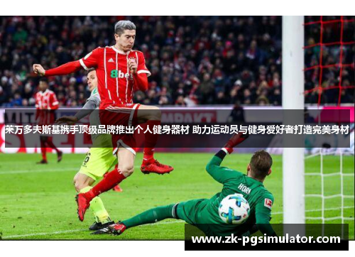 莱万多夫斯基携手顶级品牌推出个人健身器材 助力运动员与健身爱好者打造完美身材