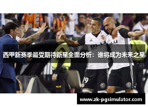 西甲新赛季最受期待新星全面分析：谁将成为未来之星