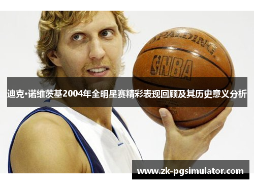 迪克·诺维茨基2004年全明星赛精彩表现回顾及其历史意义分析