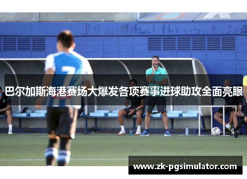 巴尔加斯海港赛场大爆发各项赛事进球助攻全面亮眼 巴尔加斯海港赛场大爆发各项赛事进球助攻全面亮眼